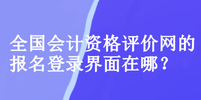 全国会计资格评价网的报名登录界面 全国会计资格评价网的报名登录界面