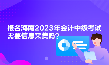 报名海南2023年会计中级考试需要信息采集吗？