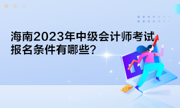 海南2023年中级会计师考试报名条件有哪些？