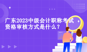 广东中级会计职称考试资格审核方式 广东中级会计职称考试资格审核方式