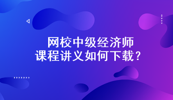 网校中级经济师课程讲义如何下载?附下载步骤 网校中级经济师课程讲义如何下载?附下载步骤