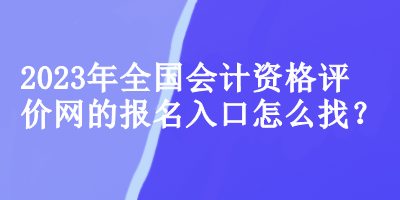2023年全国会计资格评价网的报名入口怎么找? 2023年全国会计资格评价网的报名入口怎么找?
