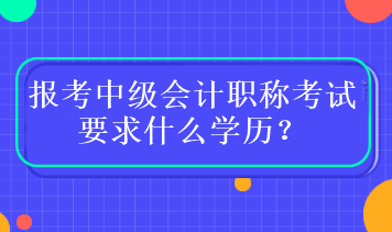 报考中级会计职称考试要求什么学历? 报考中级会计职称考试要求什么学历?