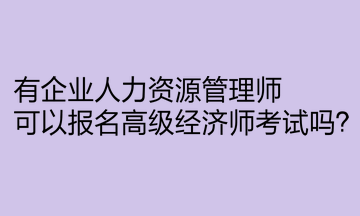 有企业人力资源管理师,可以报名高级经济师考试吗? 有企业人力资源管理师,可以报名高级经济师考试吗?