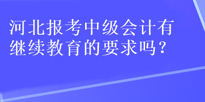 河北报考中级会计有继续教育的要求吗？