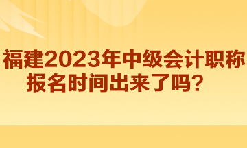 福建2023年中级会计职称报名时间出来了吗？