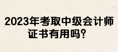 2023年考取中级会计师证书有用吗? 2023年考取中级会计师证书有用吗?