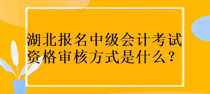 湖北报名中级会计考试资格审核方式是什么? 湖北报名中级会计考试资格审核方式是什么?