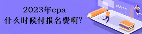 2023年cpa什么时候付报名费啊？