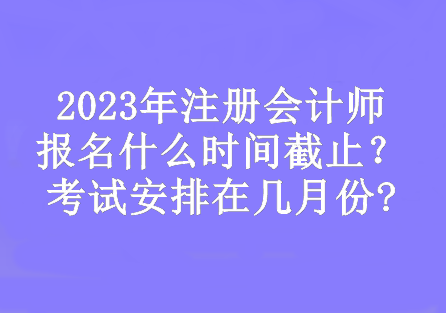 2023年注册会计师报名什么时间截止？考试安排在几月份?