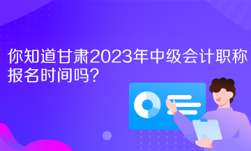 你知道甘肃2023年中级会计职称报名时间吗？
