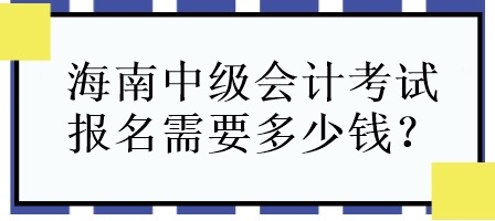 海南中级会计考试报名需要多少钱? 海南中级会计考试报名需要多少钱?