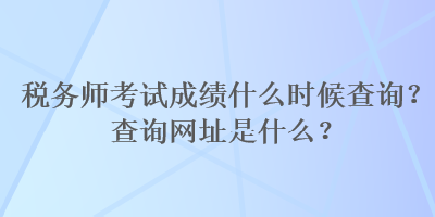 税务师考试成绩什么时候查询？查询网址是什么？