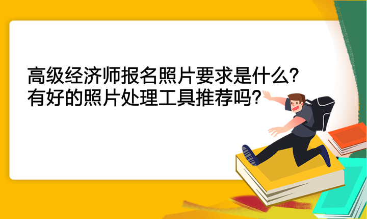 高级经济师报名照片要求是什么？有好的照片处理工具推荐吗？