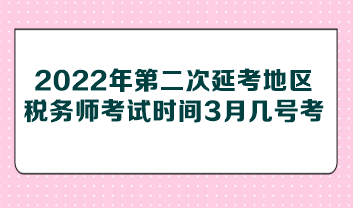 2022年第二次延考地区税务师考试时间3月几号考？