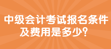 中级会计考试报名条件及费用是多少？