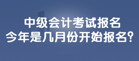 中级会计考试报名今年是几月份开始报名? 中级会计考试报名今年是几月份开始报名?