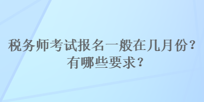 税务师考试报名一般在几月份?有哪些要求? 税务师考试报名一般在几月份?有哪些要求?