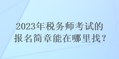 2023年税务师考试的报名简章能在哪里找? 2023年税务师考试的报名简章能在哪里找?