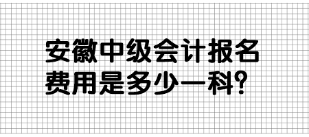 安徽中级会计报名费用是多少一科? 安徽中级会计报名费用是多少一科?