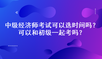 中级经济师考试可以选时间吗？可以和初级一起考吗？