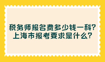 税务师报名费多少钱一科?上海市报考要求是什么? 税务师报名费多少钱一科?上海市报考要求是什么?