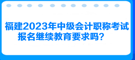 福建2023年中级会计职称考试报名继续教育要求吗? 福建2023年中级会计职称考试报名继续教育要求吗?