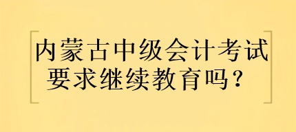 内蒙古中级会计考试要求继续教育吗？