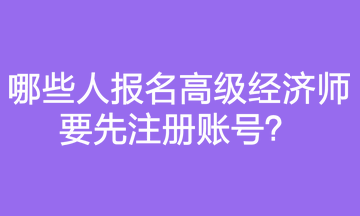 哪些人报名高级经济师要先注册账号？