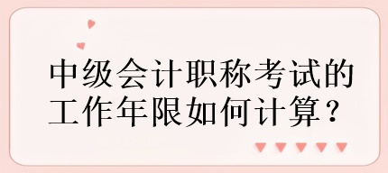 中级会计职称考试的工作年限如何计算？