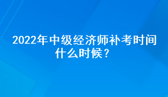2022年中级经济师补考时间什么时候? 2022年中级经济师补考时间什么时候?