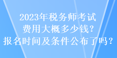 2023年税务师考试费用大概多少钱？报名时间及条件公布了吗？