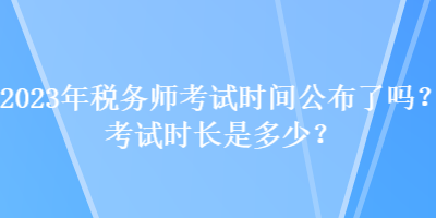 2023年税务师考试时间公布了吗？考试时长是多少？
