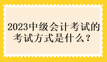 2023中级会计考试的考试方式是什么？