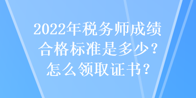 2022年税务师成绩合格标准是多少?怎么领取证书? 2022年税务师成绩合格标准是多少?怎么领取证书?
