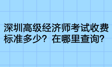 深圳高级经济师考试收费标准多少?在哪里查询? 深圳高级经济师考试收费标准多少?在哪里查询?