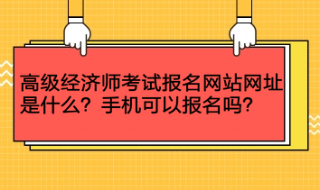 高级经济师考试报名网站网址是什么?手机可以报名吗? 高级经济师考试报名网站网址是什么?手机可以报名吗?