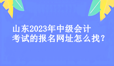 山东2023年中级会计考试的报名网址怎么找？