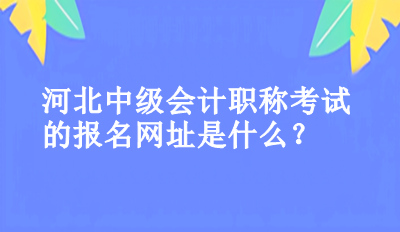 河北中级会计职称考试的报名网址是什么？