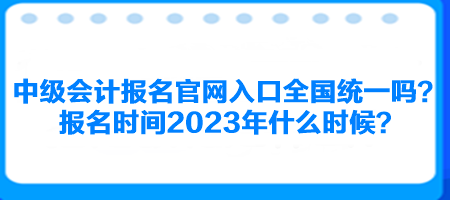 中级会计报名官网入口全国统一吗?报名时间2023年什么时候? 中级会计报名官网入口全国统一吗?报名时间2023年什么时候?