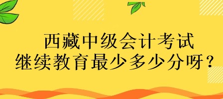 西藏中级会计考试继续教育最少多少分呀? 西藏中级会计考试继续教育最少多少分呀?