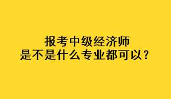 报考中级经济师是不是什么专业都可以? 报考中级经济师是不是什么专业都可以?