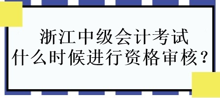 浙江中级会计考试什么时候进行资格审核? 浙江中级会计考试什么时候进行资格审核?