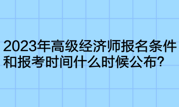 2023年高级经济师报名条件和报考时间什么时候公布? 2023年高级经济师报名条件和报考时间什么时候公布?