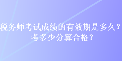 税务师考试成绩的有效期是多久？考多少分算合格？