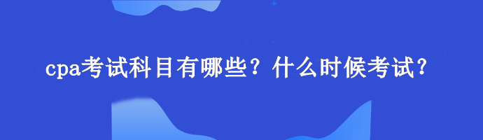 cpa考试科目有哪些？什么时候考试？