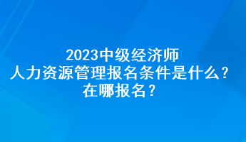 2023中级经济师人力资源管理报名条件是什么?在哪报名? 2023中级经济师人力资源管理报名条件是什么?在哪报名?
