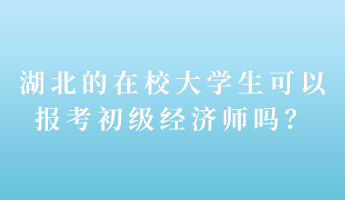 湖北的在校大学生可以报考初级经济师吗? 湖北的在校大学生可以报考初级经济师吗?