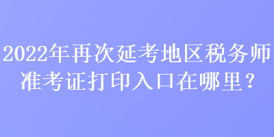2022年再次延考地区税务师准考证打印入口在哪里? 2022年再次延考地区税务师准考证打印入口在哪里?
