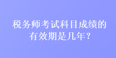 税务师考试科目成绩的有效期是几年？